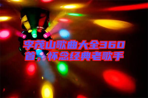 李茂山歌曲大全360首，懷念經(jīng)典老歌手