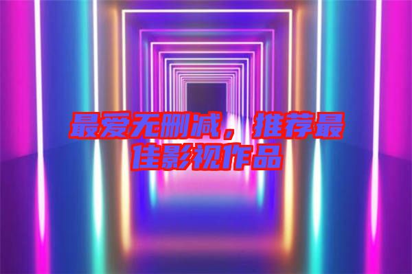 最愛無刪減，推薦最佳影視作品