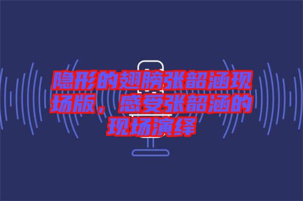 隱形的翅膀張韶涵現(xiàn)場版，感受張韶涵的現(xiàn)場演繹