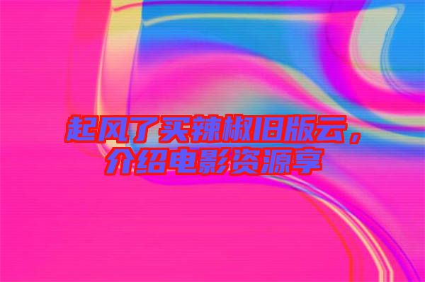 起風(fēng)了買(mǎi)辣椒舊版云，介紹電影資源享