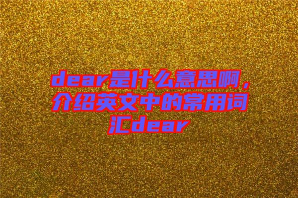 dear是什么意思啊，介紹英文中的常用詞匯dear