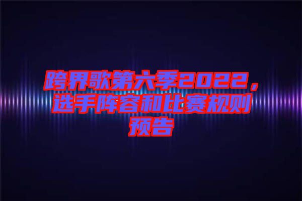 跨界歌第六季2022，選手陣容和比賽規(guī)則預(yù)告