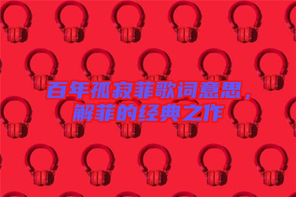 百年孤寂菲歌詞意思，解菲的經(jīng)典之作