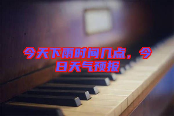 今天下雨時(shí)間幾點(diǎn)，今日天氣預(yù)報(bào)