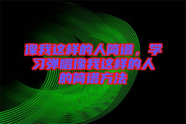 像我這樣的人簡譜，學習彈唱像我這樣的人的簡譜方法