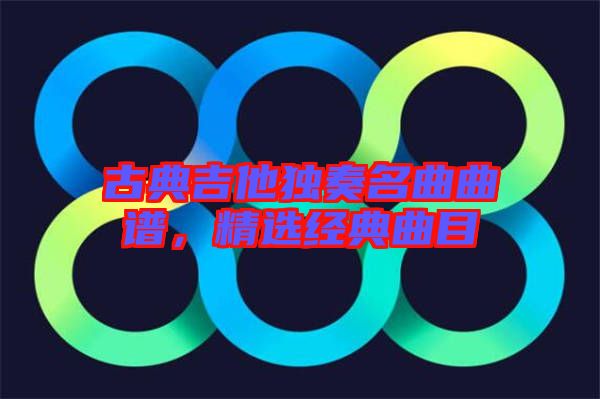 古典吉他獨(dú)奏名曲曲譜，精選經(jīng)典曲目