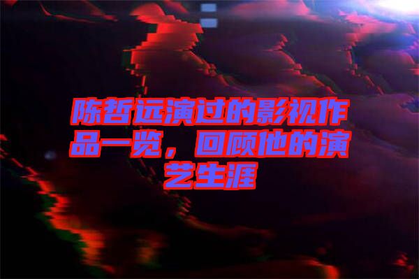 陳哲遠(yuǎn)演過(guò)的影視作品一覽，回顧他的演藝生涯