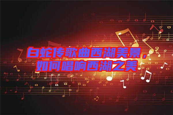 白蛇傳歌曲西湖美景，如何唱響西湖之美