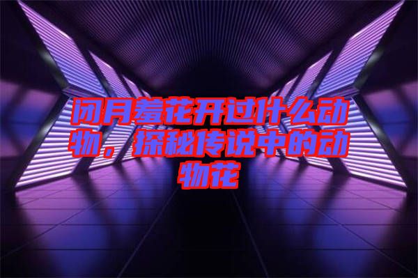 閉月羞花開過什么動(dòng)物，探秘傳說中的動(dòng)物花