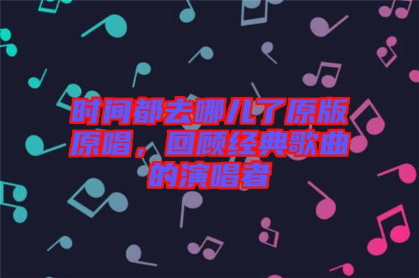 時間都去哪兒了原版原唱，回顧經典歌曲的演唱者
