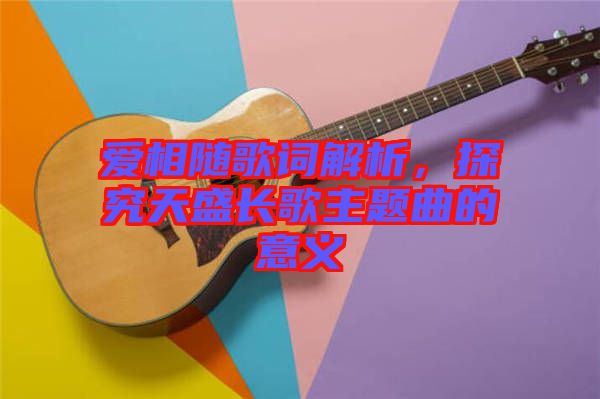愛相隨歌詞解析，探究天盛長歌主題曲的意義