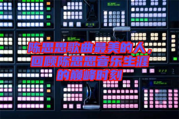 陳思思歌曲最美的人，回顧陳思思音樂(lè)生涯的巔峰時(shí)刻