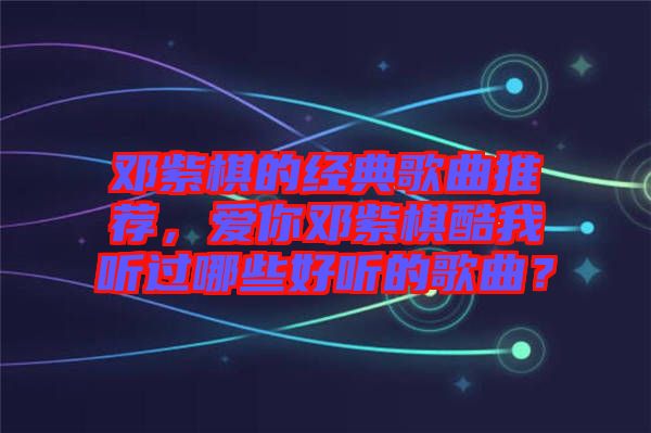 鄧紫棋的經(jīng)典歌曲推薦，愛你鄧紫棋酷我聽過哪些好聽的歌曲？