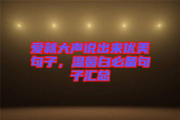 愛(ài)就大聲說(shuō)出來(lái)優(yōu)美句子，溫馨白必備句子匯總