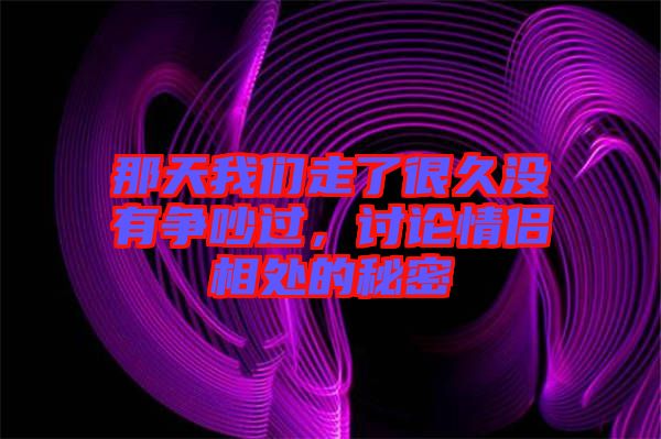 那天我們走了很久沒有爭(zhēng)吵過，討論情侶相處的秘密