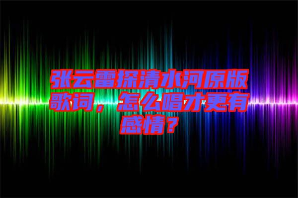 張云雷探清水河原版歌詞，怎么唱才更有感情？