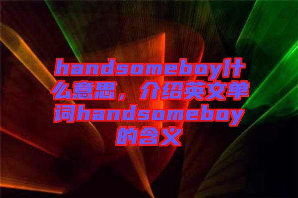 handsomeboy什么意思，介紹英文單詞handsomeboy的含義