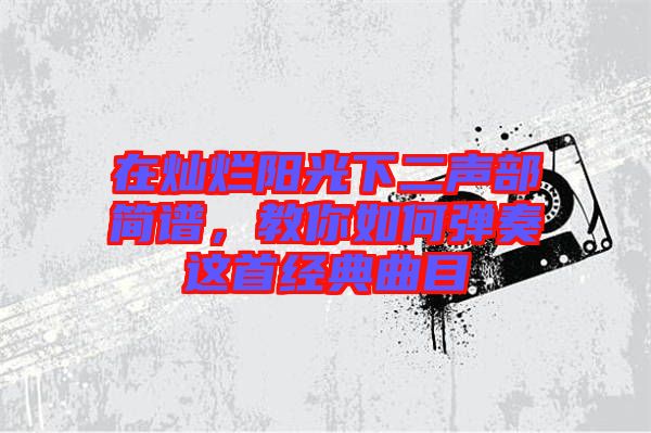 在燦爛陽光下二聲部簡(jiǎn)譜，教你如何彈奏這首經(jīng)典曲目