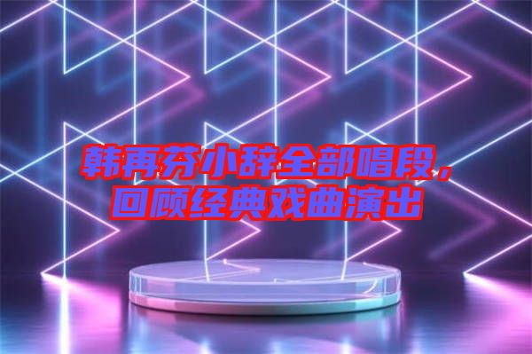 韓再芬小辭全部唱段，回顧經(jīng)典戲曲演出
