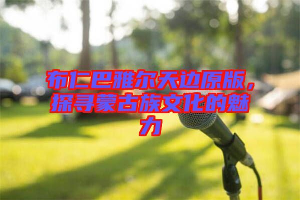 布仁巴雅爾天邊原版，探尋蒙古族文化的魅力