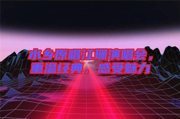 水鄉(xiāng)原唱江珊演唱會(huì)，重溫經(jīng)典，感受魅力
