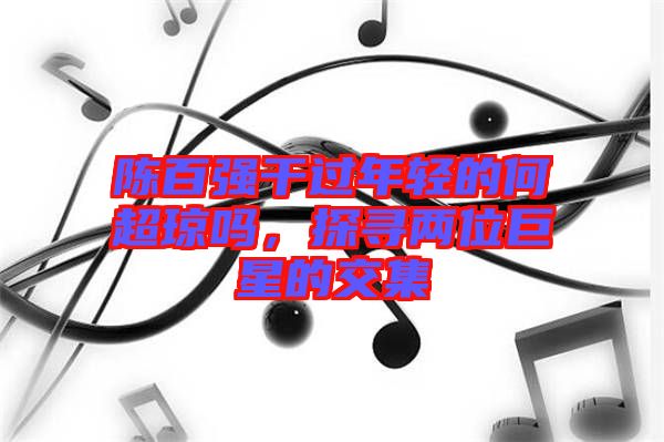 陳百強干過年輕的何超瓊嗎，探尋兩位巨星的交集