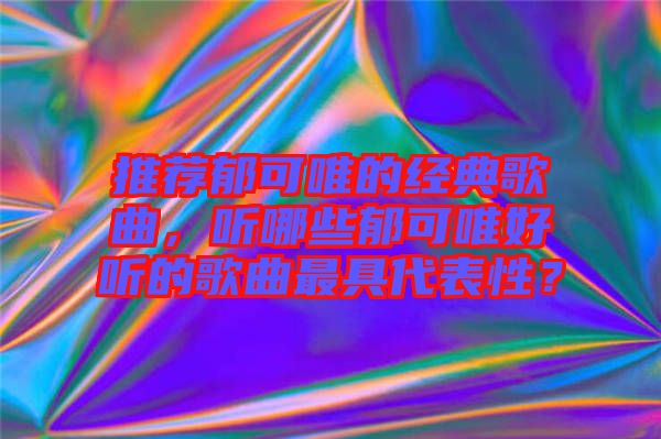 推薦郁可唯的經(jīng)典歌曲，聽哪些郁可唯好聽的歌曲最具代表性？