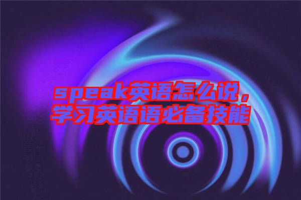 speak英語怎么說，學(xué)習(xí)英語語必備技能