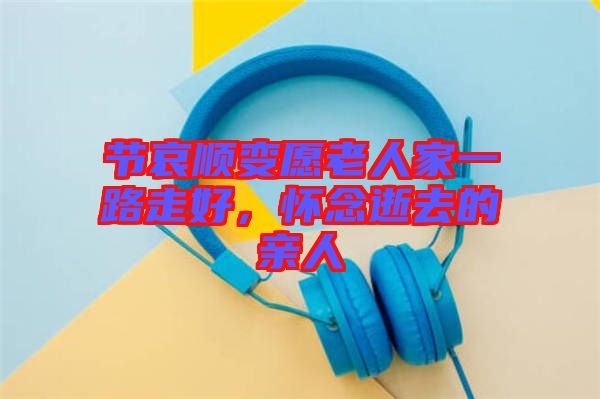 節(jié)哀順變愿老人家一路走好，懷念逝去的親人