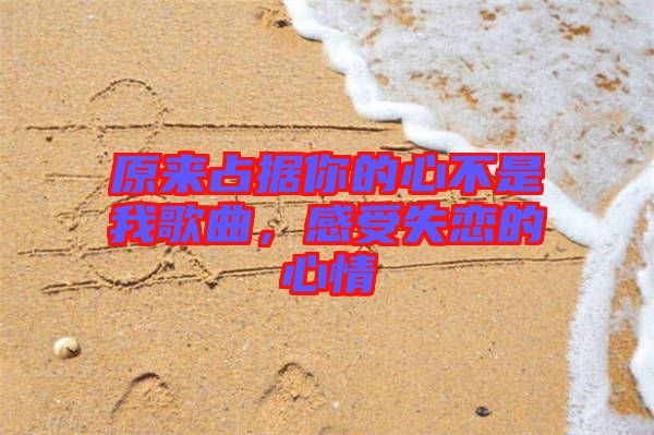 原來(lái)占據(jù)你的心不是我歌曲，感受失戀的心情