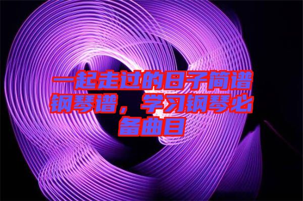 一起走過的日子簡譜鋼琴譜，學(xué)習(xí)鋼琴必備曲目