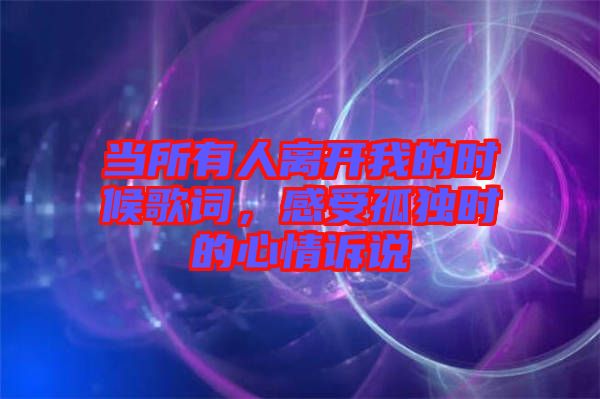 當所有人離開我的時候歌詞，感受孤獨時的心情訴說