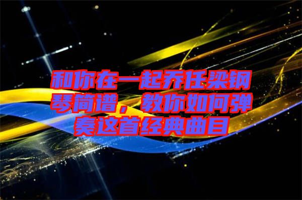 和你在一起喬任梁鋼琴簡(jiǎn)譜，教你如何彈奏這首經(jīng)典曲目