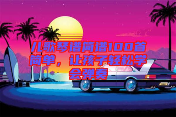 兒歌琴譜簡譜100首簡單，讓孩子輕松學(xué)會彈奏