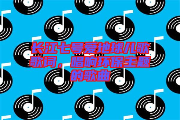 長江七號愛地球兒歌歌詞，唱響環(huán)保主題的歌曲
