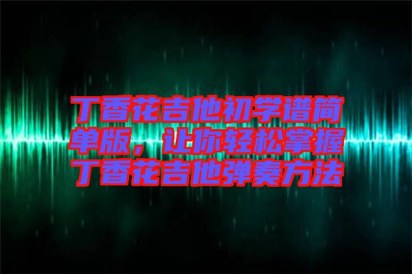 丁香花吉他初學(xué)譜簡單版，讓你輕松掌握丁香花吉他彈奏方法