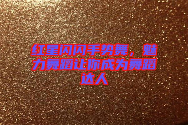 紅星閃閃手勢(shì)舞，魅力舞蹈讓你成為舞蹈達(dá)人