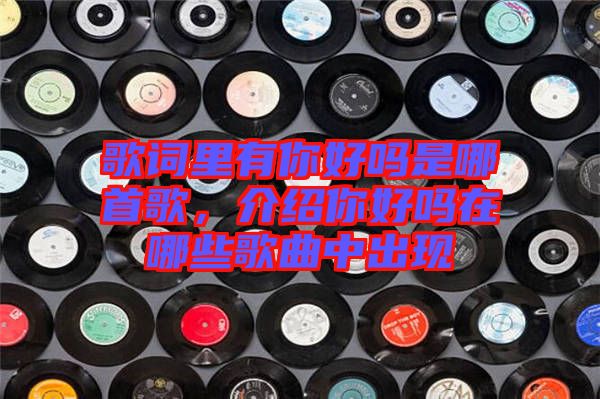 歌詞里有你好嗎是哪首歌，介紹你好嗎在哪些歌曲中出現(xiàn)