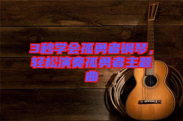 3秒學會孤勇者鋼琴，輕松演奏孤勇者主題曲