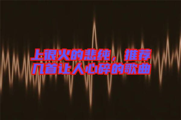 上很火的悲純，推薦幾首讓人心碎的歌曲