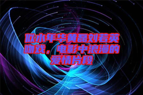 似水年華黃磊劉若英吻戲，電影中浪漫的愛情片段