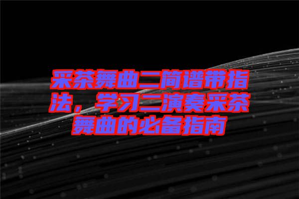 采茶舞曲二簡譜帶指法，學習二演奏采茶舞曲的必備指南