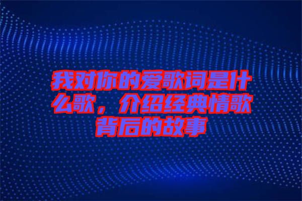 我對(duì)你的愛(ài)歌詞是什么歌，介紹經(jīng)典情歌背后的故事