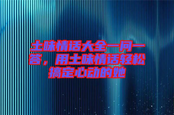 土味情話大全一問(wèn)一答，用土味情話輕松搞定心動(dòng)的她