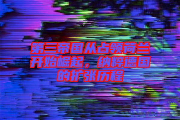 第三帝國(guó)從占領(lǐng)荷蘭開始崛起，納粹德國(guó)的擴(kuò)張歷程