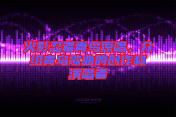 火影忍者青鳥原唱，介紹青鳥歌曲的創(chuàng)作和演唱者