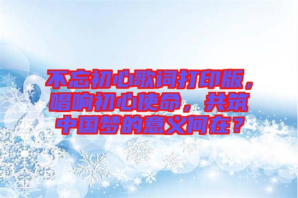 不忘初心歌詞打印版，唱響初心使命，共筑中國夢(mèng)的意義何在？