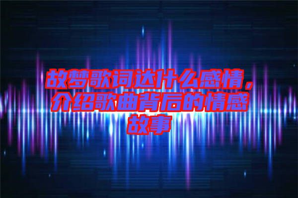 故夢(mèng)歌詞達(dá)什么感情，介紹歌曲背后的情感故事