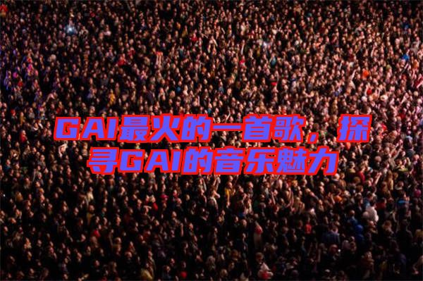 GAI最火的一首歌，探尋GAI的音樂(lè)魅力