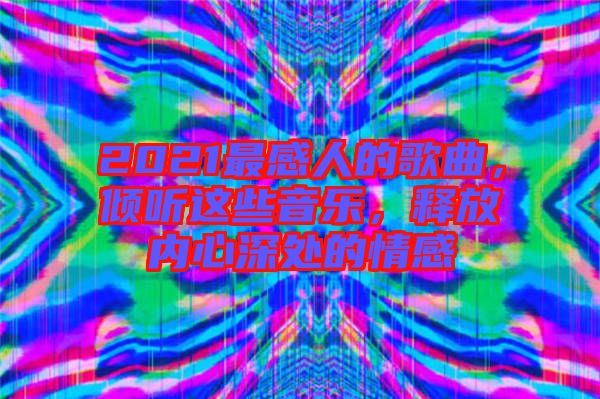2021最感人的歌曲，傾聽這些音樂，釋放內(nèi)心深處的情感